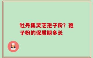 牡丹集灵芝孢子粉？孢子粉的保质期多长