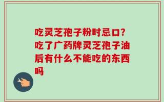 吃灵芝孢子粉时忌口？吃了广药牌灵芝孢子油后有什么不能吃的东西吗