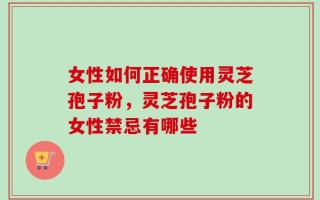 女性如何正确使用灵芝孢子粉，灵芝孢子粉的女性禁忌有哪些