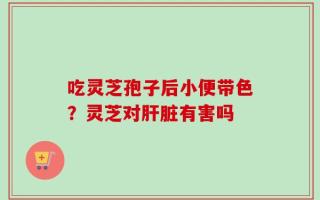 吃灵芝孢子后小便带色？灵芝对肝脏有害吗