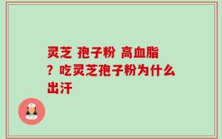 灵芝 孢子粉 高血脂？吃灵芝孢子粉为什么出汗