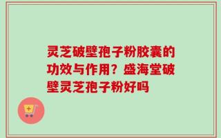 灵芝破壁孢子粉胶囊的功效与作用？盛海堂破壁灵芝孢子粉好吗