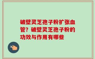 破壁灵芝孢子粉扩张血管？破壁灵芝孢子粉的功效与作用有哪些