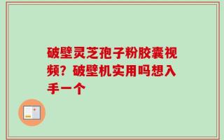 破壁灵芝孢子粉胶囊视频？破壁机实用吗想入手一个