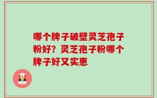 哪个牌子破壁灵芝孢子粉好？灵芝孢子粉哪个牌子好又实惠