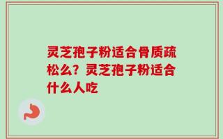 灵芝孢子粉适合骨质疏松么？灵芝孢子粉适合什么人吃