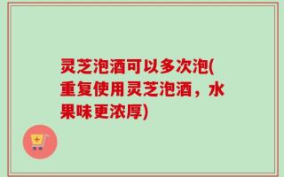 灵芝泡酒可以多次泡(重复使用灵芝泡酒，水果味更浓厚)