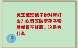 灵芝破壁孢子粉对胃好么？吃灵芝破壁孢子粉后就胃不舒服，这是为什么