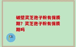 破壁灵芝孢子粉有保质期？灵芝孢子粉有保质期吗