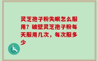 灵芝孢子粉失眠怎么服用？破壁灵芝孢子粉每天服用几次，每次服多少
