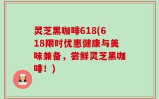 灵芝黑咖啡618(618限时优惠健康与美味兼备，尝鲜灵芝黑咖啡！)