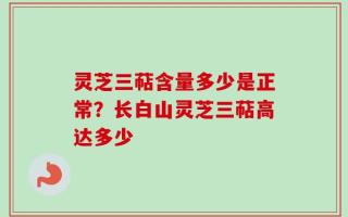 灵芝三萜含量多少是正常？长白山灵芝三萜高达多少