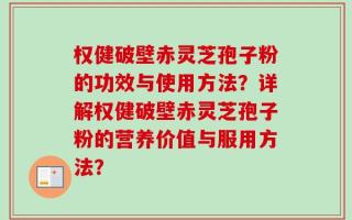权健破壁赤灵芝孢子粉的功效与使用方法？详解权健破壁赤灵芝孢子粉的营养价值与服用方法？