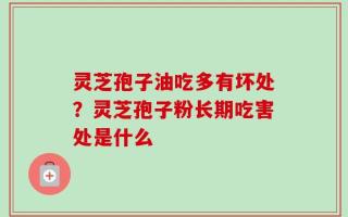 灵芝孢子油吃多有坏处？灵芝孢子粉长期吃害处是什么