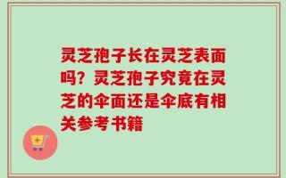 灵芝孢子长在灵芝表面吗？灵芝孢子究竟在灵芝的伞面还是伞底有相关参考书籍