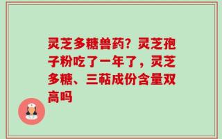 灵芝多糖兽药？灵芝孢子粉吃了一年了，灵芝多糖、三萜成份含量双高吗