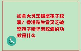 加拿大灵芝破壁孢子胶囊？香港懿生堂灵芝破壁孢子精华素胶囊的功效是什么