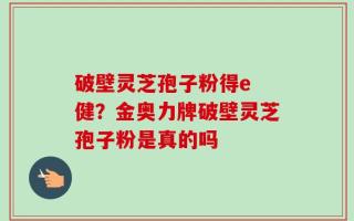 破壁灵芝孢子粉得e 健？金奥力牌破壁灵芝孢子粉是真的吗