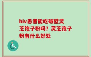 hiv患者能吃破壁灵芝饱子粉吗？灵芝孢子粉有什么好处