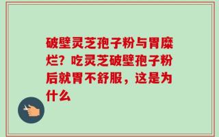 破壁灵芝孢子粉与胃糜烂？吃灵芝破壁孢子粉后就胃不舒服，这是为什么