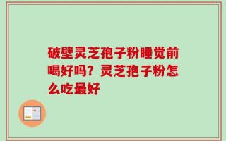 破壁灵芝孢子粉睡觉前喝好吗？灵芝孢子粉怎么吃最好
