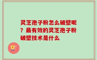 灵芝孢子粉怎么破壁呢？最有效的灵芝孢子粉破壁技术是什么