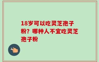 18岁可以吃灵芝孢子粉？哪种人不宜吃灵芝孢子粉