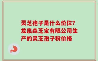 灵芝孢子是什么价位？龙泉森芝宝有限公司生产的灵芝孢子粉价格