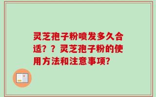 灵芝孢子粉喷发多久合适？？灵芝孢子粉的使用方法和注意事项？