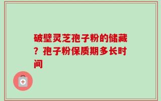 破壁灵芝孢子粉的储藏？孢子粉保质期多长时间
