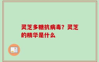 灵芝多糖抗病毒？灵芝的精华是什么