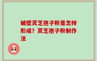 破壁灵芝孢子粉是怎样形成？灵芝孢子粉制作法