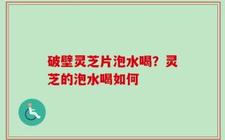 破壁灵芝片泡水喝？灵芝的泡水喝如何