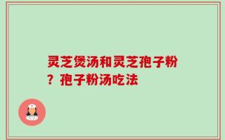 灵芝煲汤和灵芝孢子粉？孢子粉汤吃法