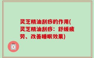 灵芝精油刮痧的作用(灵芝精油刮痧：舒缓疲劳、改善睡眠效果)