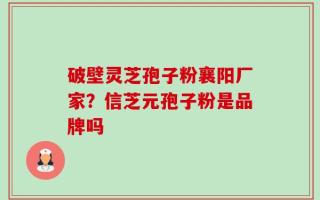 破壁灵芝孢子粉襄阳厂家？信芝元孢子粉是品牌吗