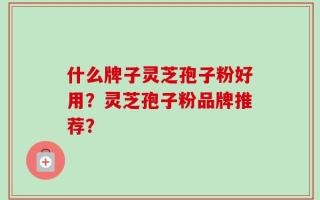 什么牌子灵芝孢子粉好用？灵芝孢子粉品牌推荐？