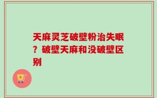 天麻灵芝破壁粉治失眠？破壁天麻和没破壁区别