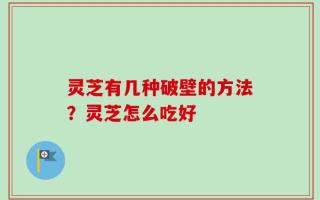 灵芝有几种破壁的方法？灵芝怎么吃好
