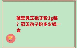破壁灵芝孢子粉1g装？灵芝孢子粉多少钱一盒