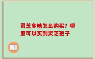灵芝多糖怎么购买？哪里可以买到灵芝孢子
