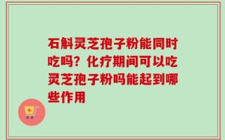 石斛灵芝孢子粉能同时吃吗？化疗期间可以吃灵芝孢子粉吗能起到哪些作用