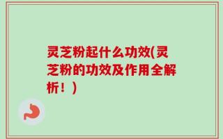 灵芝粉起什么功效(灵芝粉的功效及作用全解析！)