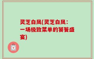 灵芝白凤(灵芝白凤：一场极致菜单的饕餮盛宴)