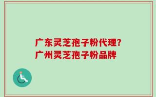 广东灵芝孢子粉代理？广州灵芝孢子粉品牌