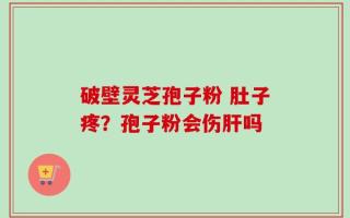破壁灵芝孢子粉 肚子疼？孢子粉会伤肝吗