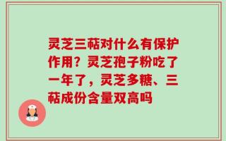 灵芝三萜对什么有保护作用？灵芝孢子粉吃了一年了，灵芝多糖、三萜成份含量双高吗