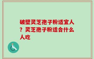 破壁灵芝孢子粉适宜人？灵芝孢子粉适合什么人吃