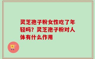 灵芝孢子粉女性吃了年轻吗？灵芝孢子粉对人体有什么作用