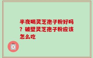 半夜喝灵芝孢子粉好吗？破壁灵芝孢子粉应该怎么吃